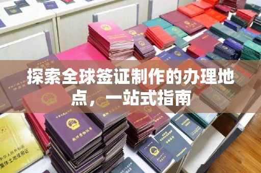 宁强探索全球签证制作的办理地点，一站式指南