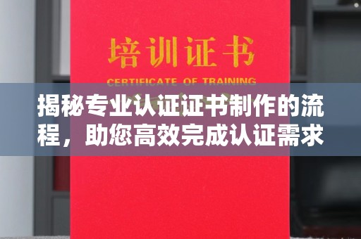 宁强揭秘专业认证证书制作的流程，助您高效完成认证需求
