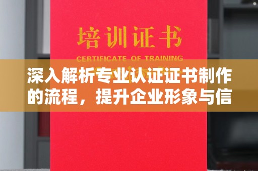 宁强深入解析专业认证证书制作的流程，提升企业形象与信任度