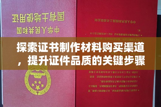宁强探索证书制作材料购买渠道，提升证件品质的关键步骤
