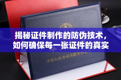 宁强揭秘证件制作的防伪技术，如何确保每一张证件的真实性