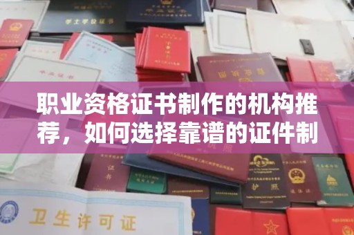 宁强职业资格证书制作的机构推荐，如何选择靠谱的证件制作公司？