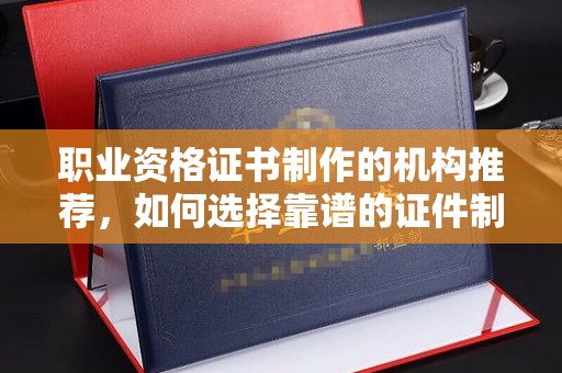 宁强职业资格证书制作的机构推荐，如何选择靠谱的证件制作公司？