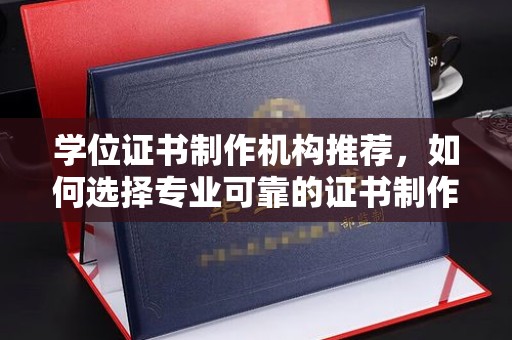 宁强学位证书制作机构推荐，如何选择专业可靠的证书制作服务