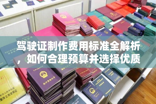宁强驾驶证制作费用标准全解析，如何合理预算并选择优质服务？